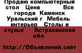 Продаю компьютерный стол › Цена ­ 4 000 - Все города, Каменск-Уральский г. Мебель, интерьер » Столы и стулья   . Астраханская обл.